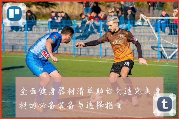 全面健身器材清单助你打造完美身材的必备装备与选择指南