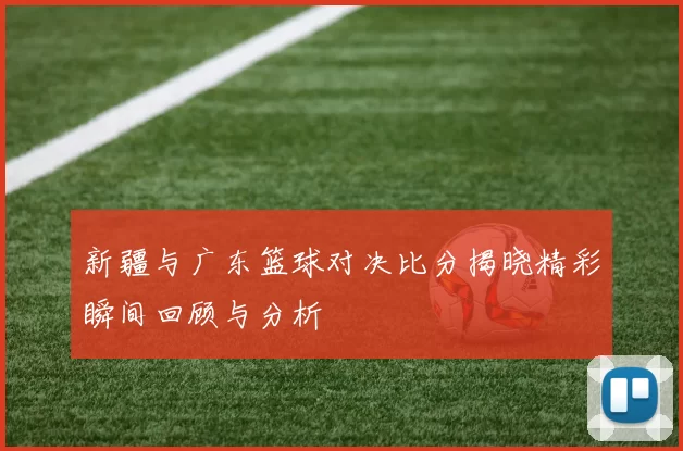 新疆与广东篮球对决比分揭晓精彩瞬间回顾与分析