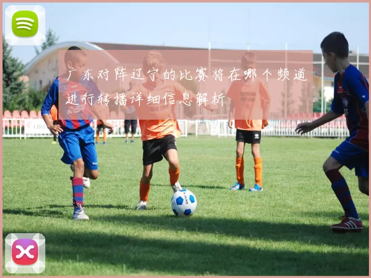 广东对阵辽宁的比赛将在哪个频道进行转播详细信息解析