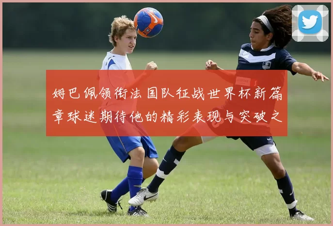 姆巴佩领衔法国队征战世界杯新篇章球迷期待他的精彩表现与突破之旅