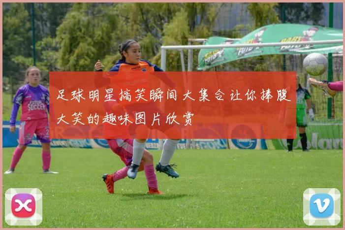 足球明星搞笑瞬间大集合让你捧腹大笑的趣味图片欣赏