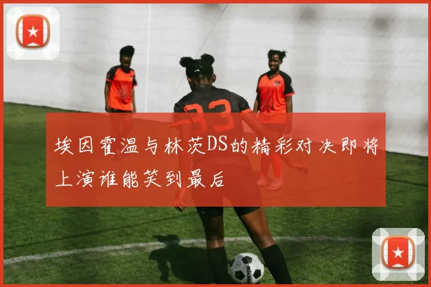 埃因霍温与林茨DS的精彩对决即将上演谁能笑到最后