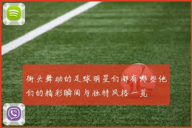 街头舞动的足球明星们都有哪些他们的精彩瞬间与独特风格一览