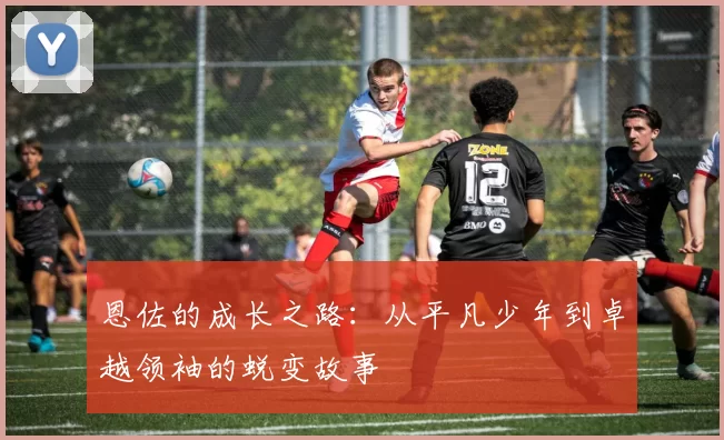 恩佐的成长之路：从平凡少年到卓越领袖的蜕变故事