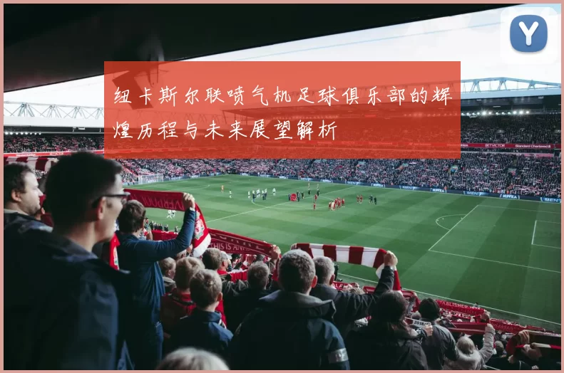 纽卡斯尔联喷气机足球俱乐部的辉煌历程与未来展望解析