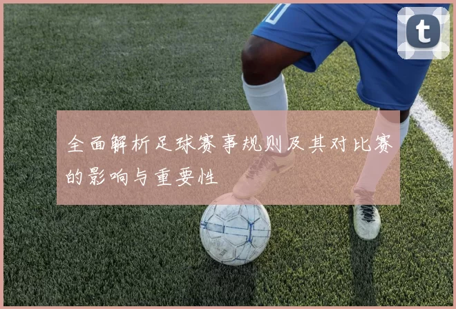 全面解析足球赛事规则及其对比赛的影响与重要性