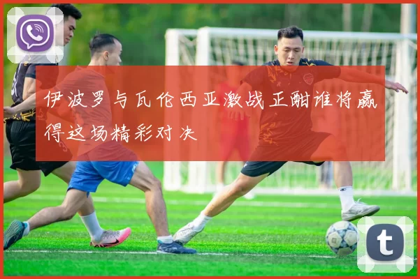 伊波罗与瓦伦西亚激战正酣谁将赢得这场精彩对决