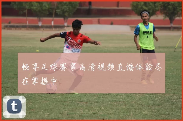 畅享足球赛事高清视频直播体验尽在掌握中