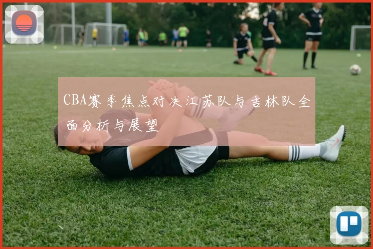 CBA赛季焦点对决江苏队与吉林队全面分析与展望
