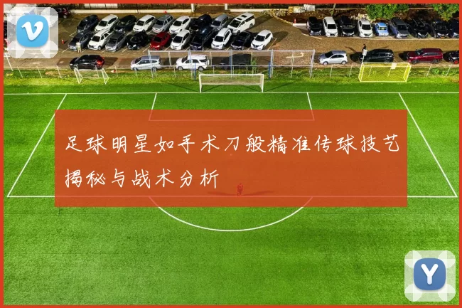 足球明星如手术刀般精准传球技艺揭秘与战术分析