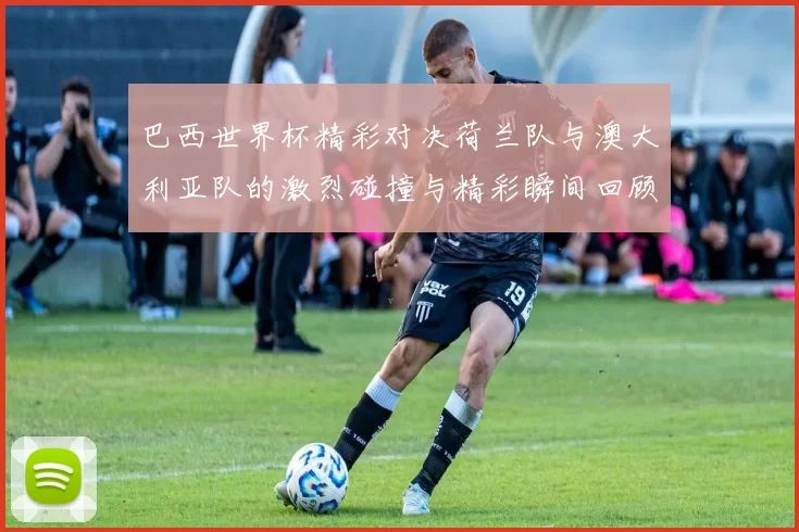 巴西世界杯精彩对决荷兰队与澳大利亚队的激烈碰撞与精彩瞬间回顾